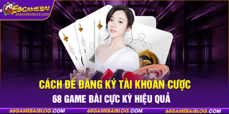 Cách để đăng ký tài khoản cược 68 game bài cực kỳ hiệu quả