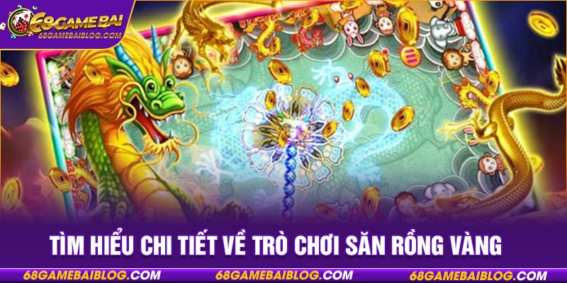 Tìm hiểu chi tiết về trò chơi săn Rồng Vàng